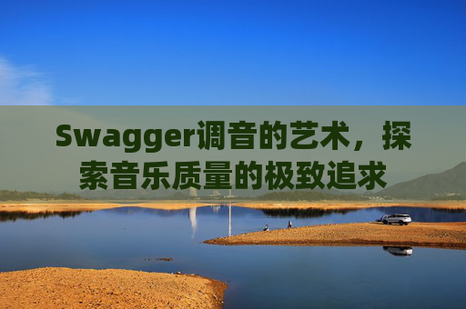 Swagger调音的艺术，探索音乐质量的极致追求